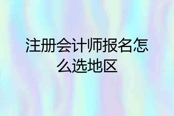 注册会计师报名怎么选地区