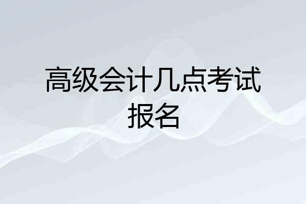 高级会计几点考试报名