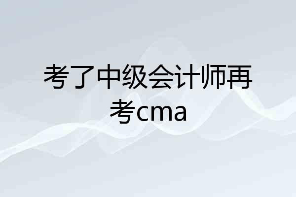 考了中级会计师再考cma
