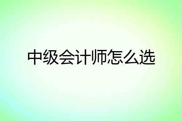 中级会计师怎么选