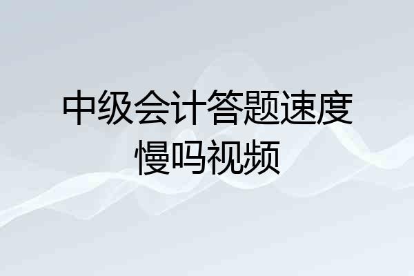 中级会计答题速度慢吗视频