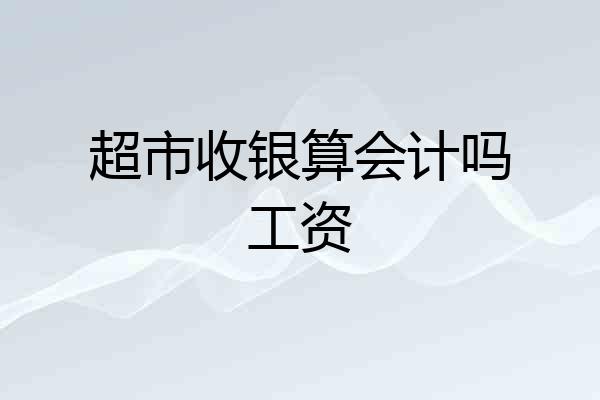 超市收银算会计吗工资