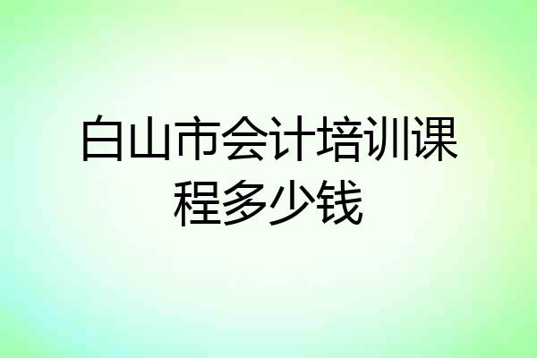 白山市会计培训课程多少钱