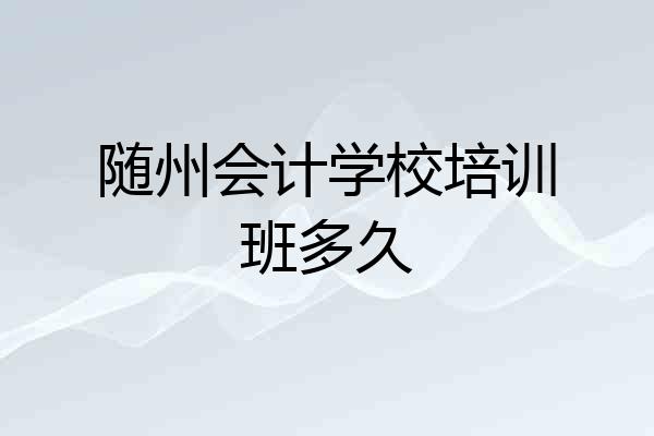 随州会计学校培训班多久