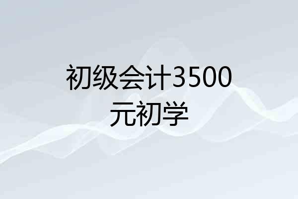 初级会计3500元初学