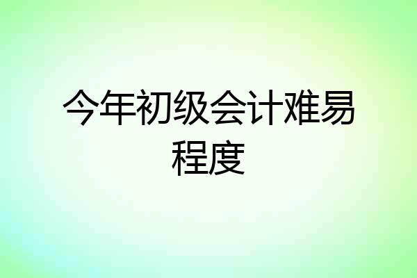 今年初级会计难易程度