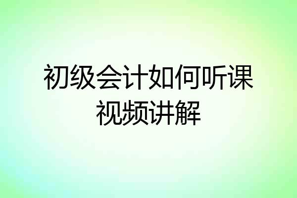 初级会计如何听课视频讲解