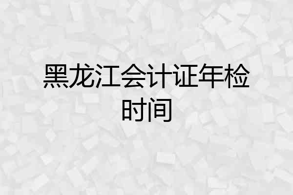 黑龙江会计证年检时间