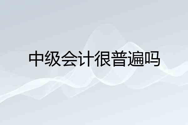 中级会计很普遍吗