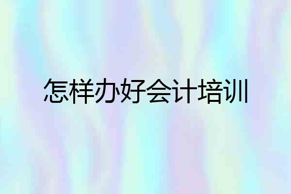 怎样办好会计培训