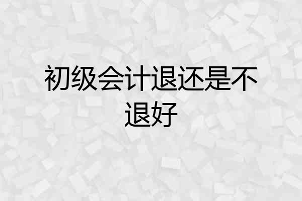 初级会计退还是不退好