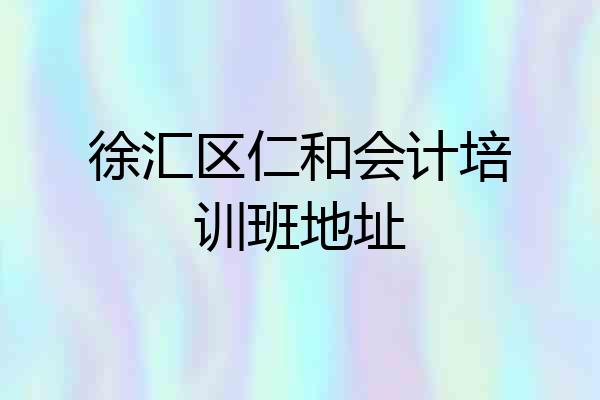 徐汇区仁和会计培训班地址
