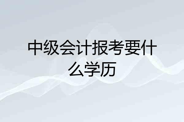 中级会计报考要什么学历