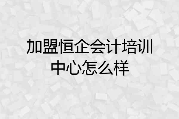 加盟恒企会计培训中心怎么样