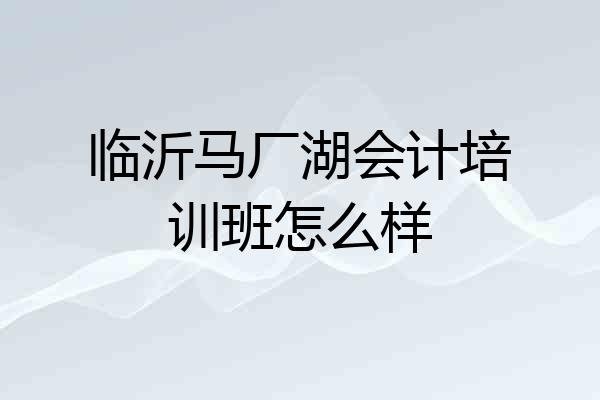 临沂马厂湖会计培训班怎么样