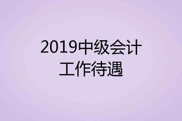 2019中级会计工作待遇