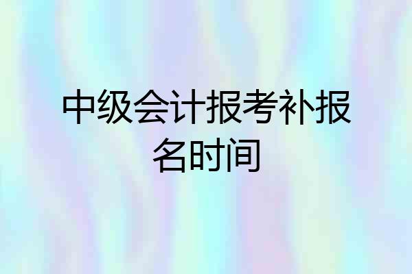中级会计报考补报名时间