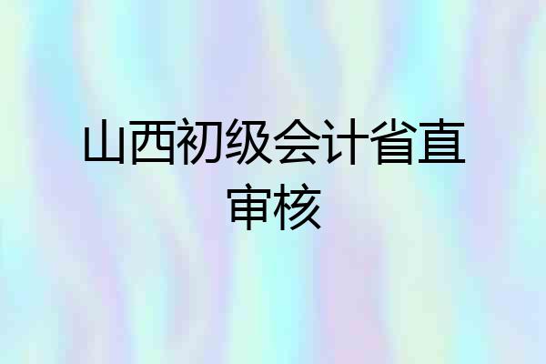 山西初级会计省直审核