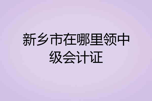 新乡市在哪里领中级会计证