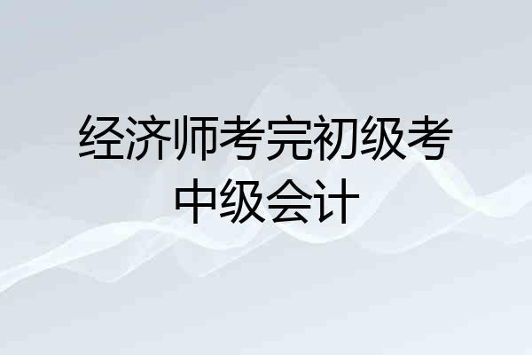 经济师考完初级考中级会计