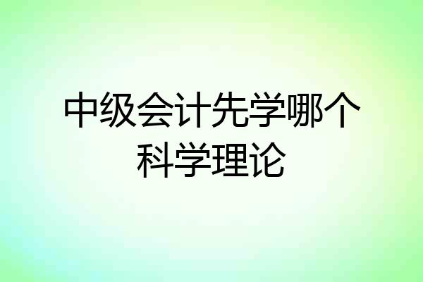 中级会计先学哪个科学理论