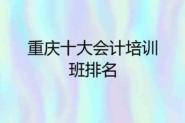 重庆十大会计培训班排名