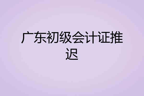 广东初级会计证推迟