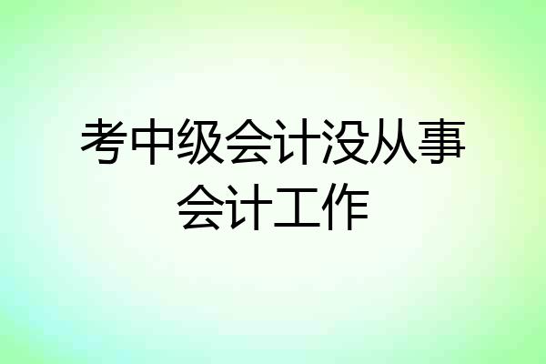 考中级会计没从事会计工作