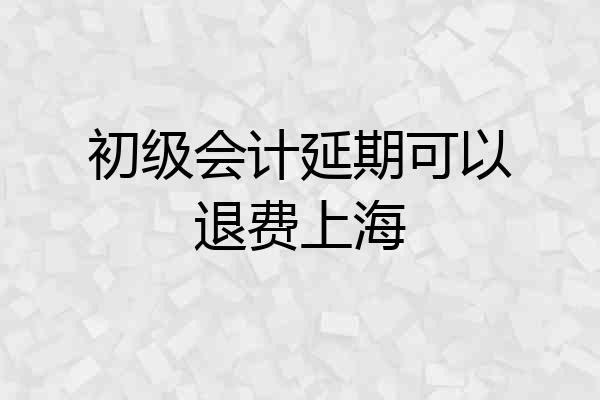 初级会计延期可以退费上海