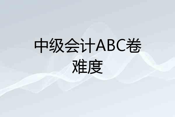 中级会计ABC卷难度