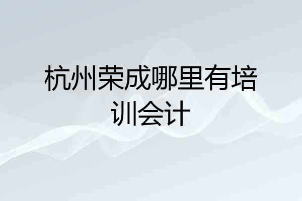 杭州荣成哪里有培训会计
