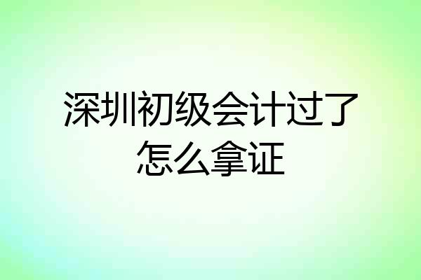 深圳初级会计过了怎么拿证