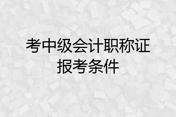 考中级会计职称证报考条件
