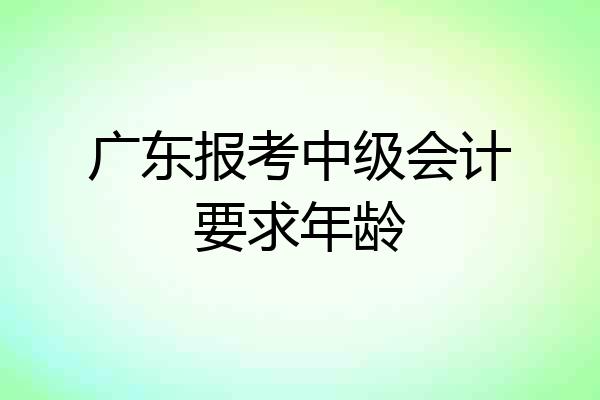 广东报考中级会计要求年龄