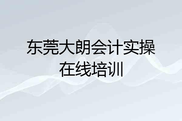 东莞大朗会计实操在线培训