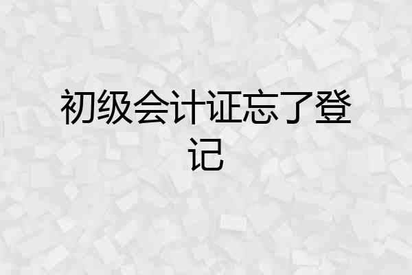 初级会计证忘了登记