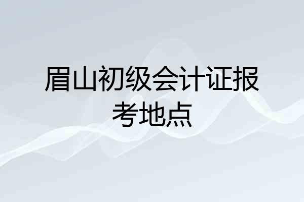 眉山初级会计证报考地点