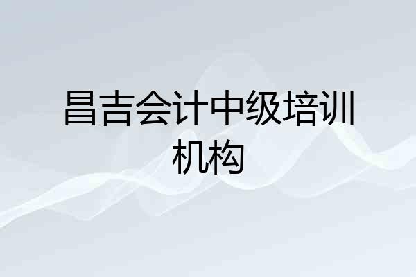 昌吉会计中级培训机构
