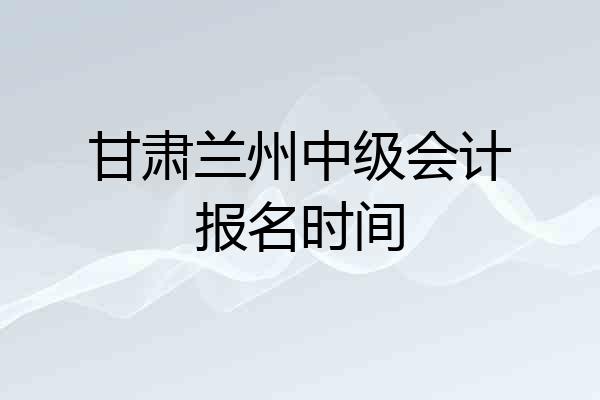 甘肃兰州中级会计报名时间