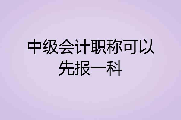 中级会计职称可以先报一科