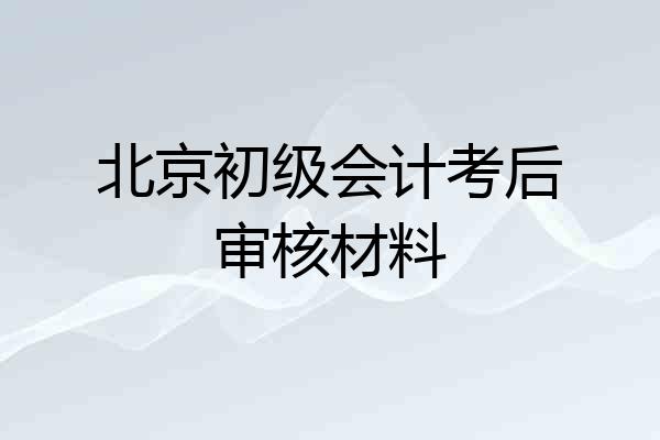 北京初级会计考后审核材料