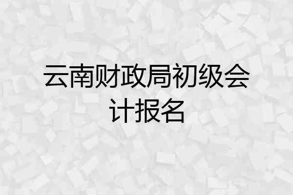 云南财政局初级会计报名