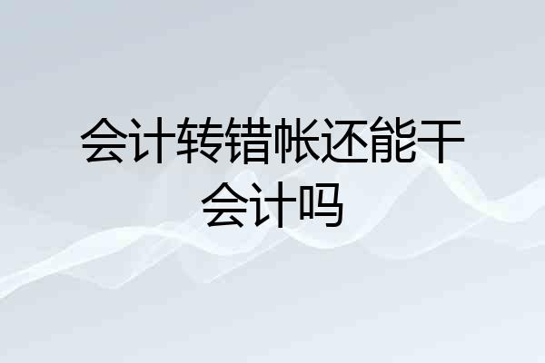 会计转错帐还能干会计吗