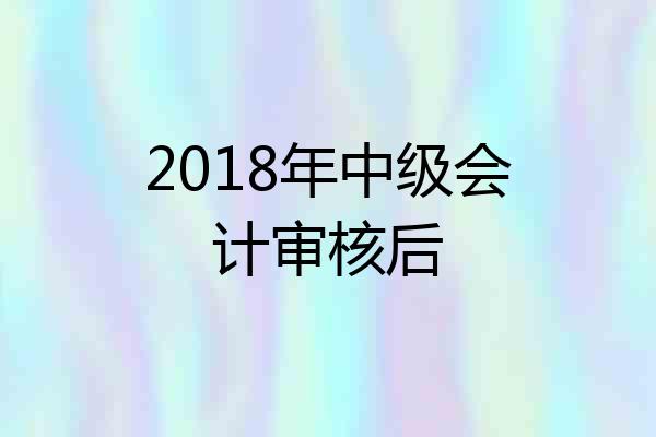 2018年中级会计审核后