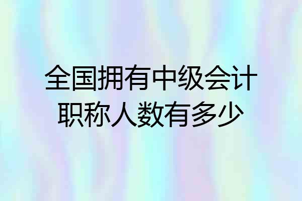 全国拥有中级会计职称人数有多少