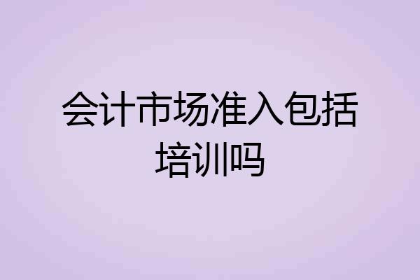 会计市场准入包括培训吗