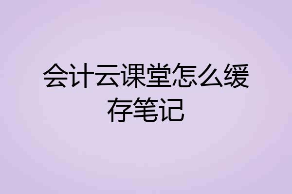 会计云课堂怎么缓存笔记