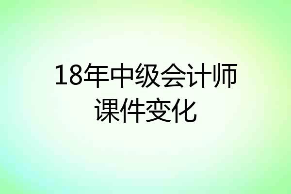 18年中级会计师课件变化