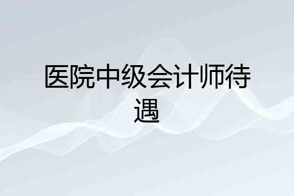 医院中级会计师待遇
