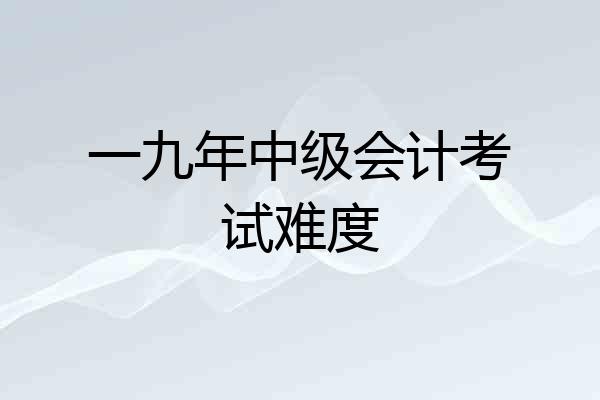 一九年中级会计考试难度